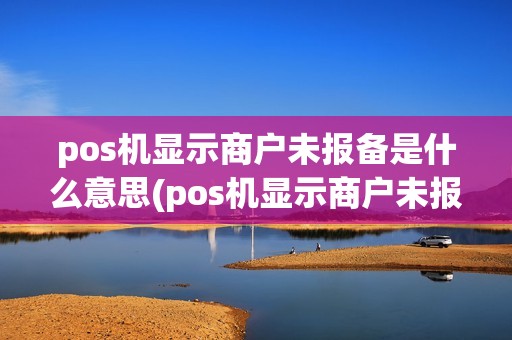 pos机显示商户未报备是什么意思(pos机显示商户未报备) pos机显示商户未报备是什么意思(pos机显示商户未报备)
