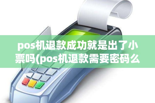 pos机退款成功就是出了小票吗(pos机退款需要密码么) pos机退款成功就是出了小票吗(pos机退款需要密码么)