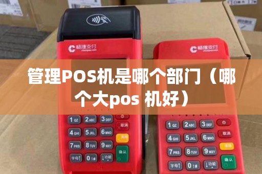 管理POS机是哪个部门（哪个大pos 机好）