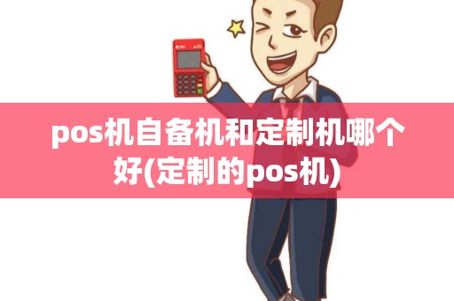 pos机自备机和定制机哪个好(定制的pos机)