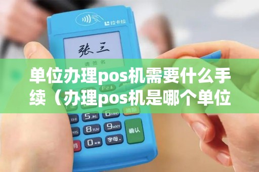 单位办理pos机需要什么手续（办理pos机是哪个单位）