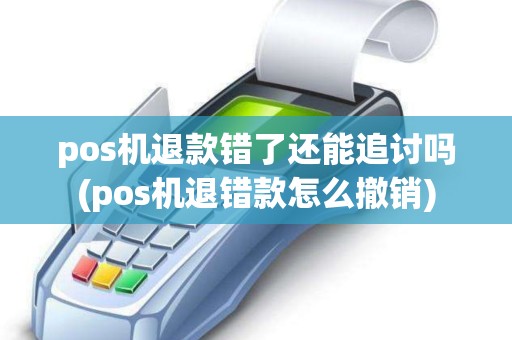 pos机退款错了还能追讨吗(pos机退错款怎么撤销)