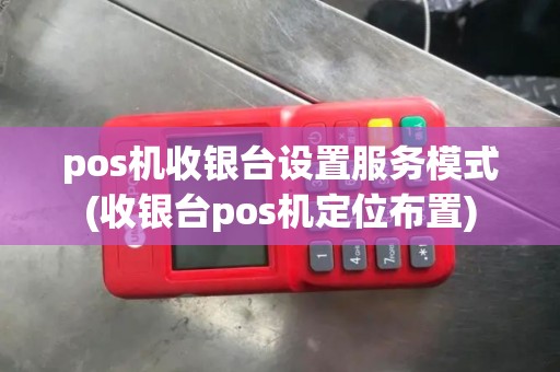 pos机收银台设置服务模式(收银台pos机定位布置)