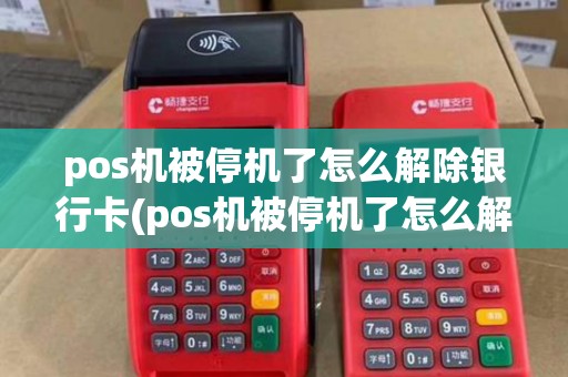 pos机被停机了怎么解除银行卡(pos机被停机了怎么解除)
