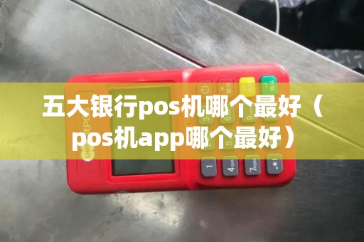 五大银行pos机哪个最好（pos机app哪个最好）