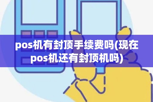pos机有封顶手续费吗(现在pos机还有封顶机吗)