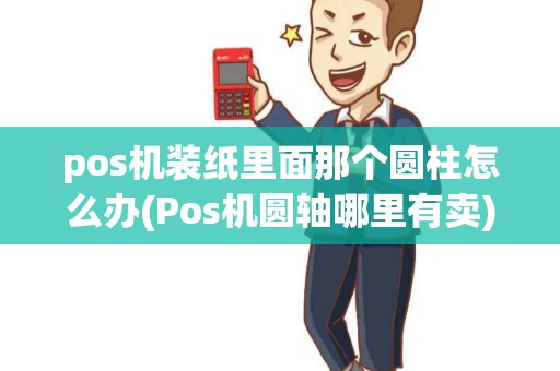 pos机装纸里面那个圆柱怎么办(Pos机圆轴哪里有卖)