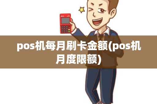 pos机每月刷卡金额(pos机月度限额)