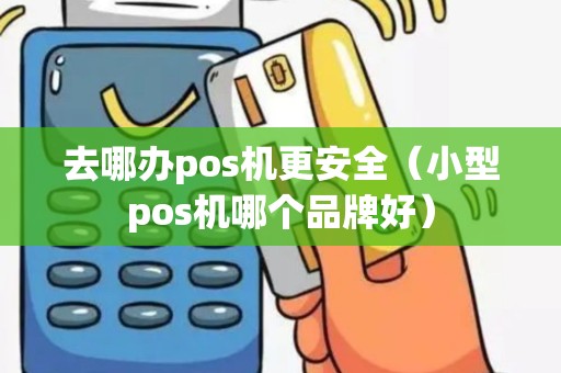 去哪办pos机更安全（小型pos机哪个品牌好）