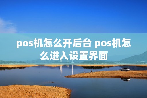 pos机怎么开后台 pos机怎么进入设置界面
