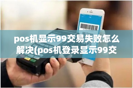 pos机显示99交易失败怎么解决(pos机登录显示99交易失败)