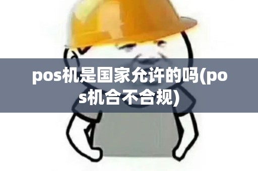 pos机是国家允许的吗(pos机合不合规)