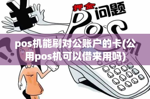 pos机能刷对公账户的卡(公用pos机可以借来用吗)