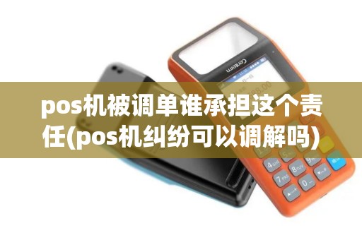 pos机被调单谁承担这个责任(pos机纠纷可以调解吗)