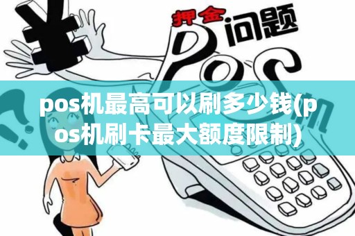 pos机最高可以刷多少钱(pos机刷卡最大额度限制)