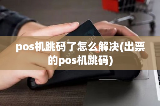pos机跳码了怎么解决(出票的pos机跳码)
