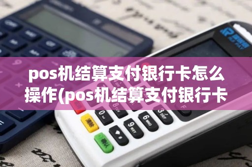 pos机结算支付银行卡怎么操作(pos机结算支付银行卡)