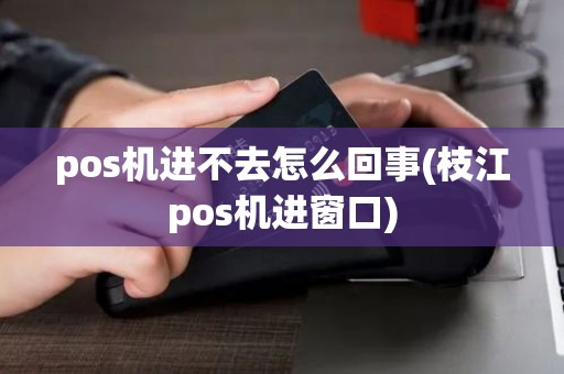 pos机进不去怎么回事(枝江pos机进窗口) pos机进不去怎么回事(枝江pos机进窗口)