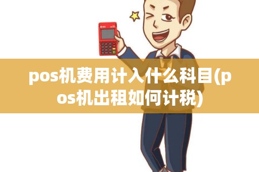 pos机费用计入什么科目(pos机出租如何计税)