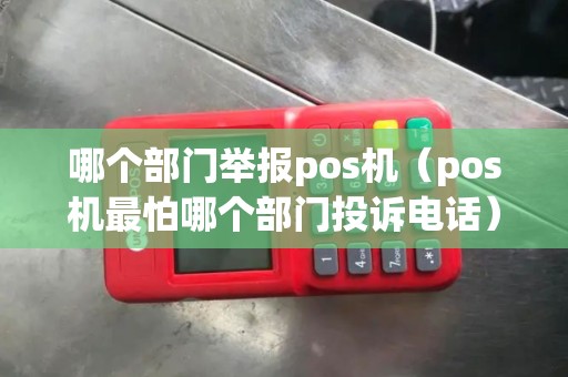 哪个部门举报pos机（pos机最怕哪个部门投诉电话）