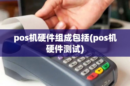 pos机硬件组成包括(pos机硬件测试)