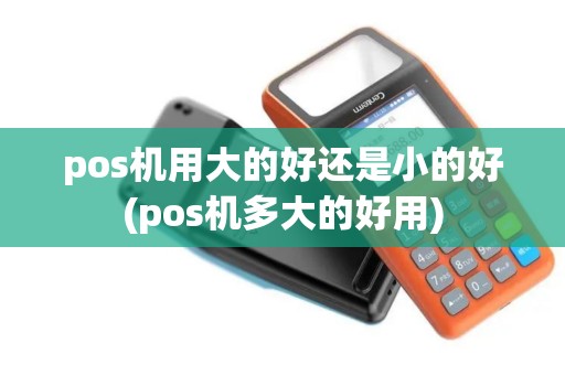 pos机用大的好还是小的好(pos机多大的好用)