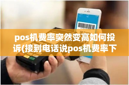 pos机费率突然变高如何投诉(接到电话说pos机费率下调) pos机费率突然变高如何投诉(接到电话说pos机费率下调)