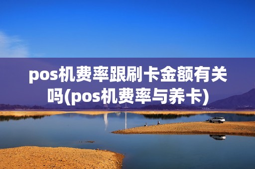 pos机费率跟刷卡金额有关吗(pos机费率与养卡)