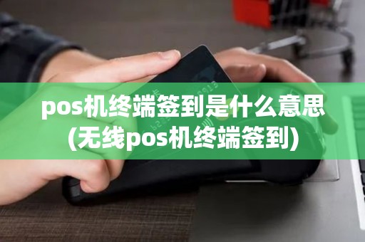 pos机终端签到是什么意思(无线pos机终端签到)