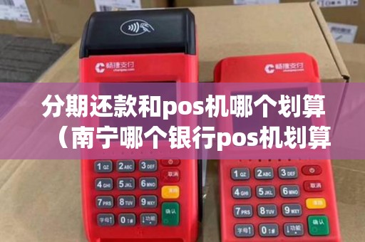 分期还款和pos机哪个划算（南宁哪个银行pos机划算）