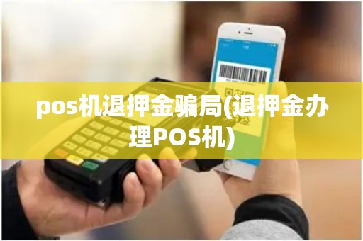 pos机退押金骗局(退押金办理POS机) pos机退押金骗局(退押金办理POS机)
