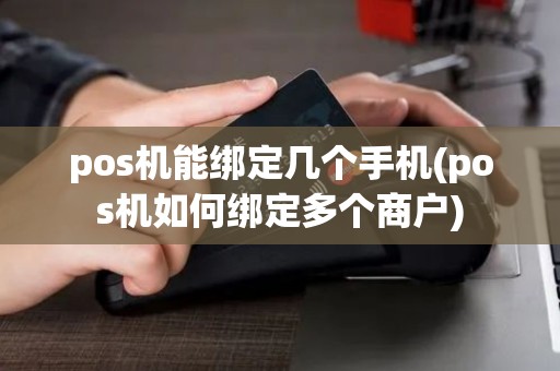 pos机能绑定几个手机(pos机如何绑定多个商户)