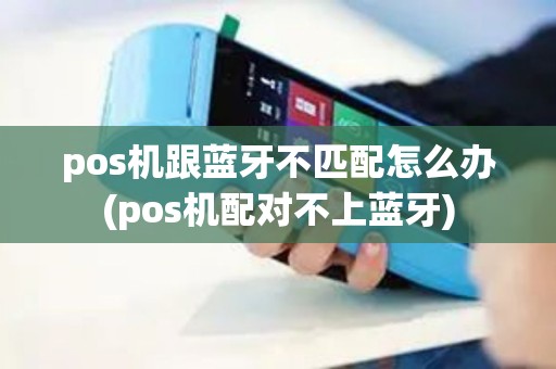 pos机跟蓝牙不匹配怎么办(pos机配对不上蓝牙)