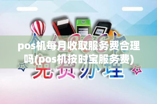 pos机每月收取服务费合理吗(pos机按时宝服务费)