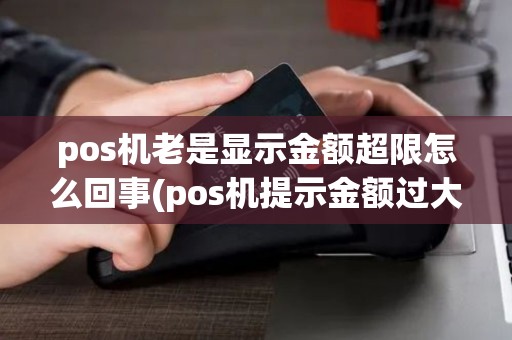 pos机老是显示金额超限怎么回事(pos机提示金额过大怎么解决) pos机老是显示金额超限怎么回事(pos机提示金额过大怎么解决)