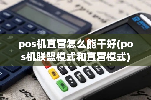 pos机直营怎么能干好(pos机联盟模式和直营模式)