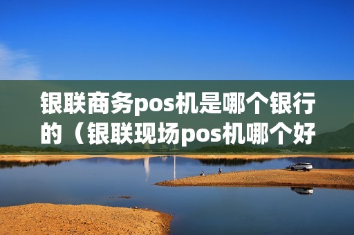 银联商务pos机是哪个银行的（银联现场pos机哪个好）