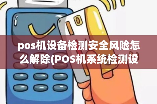 pos机设备检测安全风险怎么解除(POS机系统检测设备异常)
