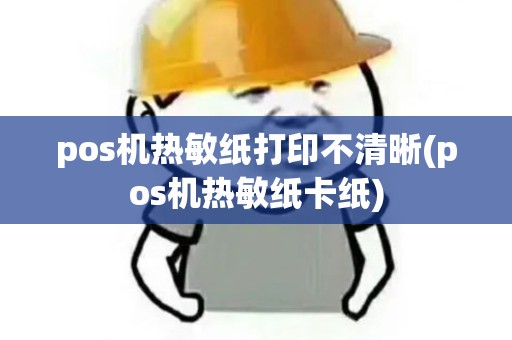 pos机热敏纸打印不清晰(pos机热敏纸卡纸) pos机热敏纸打印不清晰(pos机热敏纸卡纸)