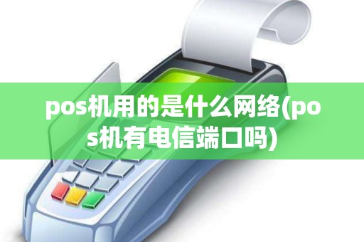 pos机用的是什么网络(pos机有电信端口吗)