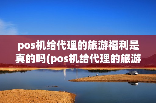 pos机给代理的旅游福利是真的吗(pos机给代理的旅游福利)