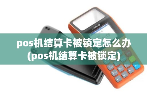 pos机结算卡被锁定怎么办(pos机结算卡被锁定)