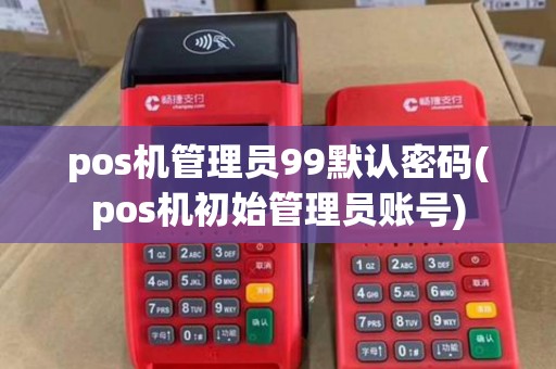 pos机管理员99默认密码(pos机初始管理员账号)