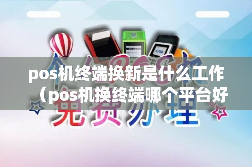 pos机终端换新是什么工作（pos机换终端哪个平台好）