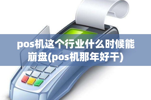 pos机这个行业什么时候能崩盘(pos机那年好干) pos机这个行业什么时候能崩盘(pos机那年好干)