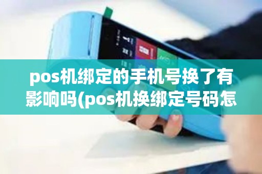 pos机绑定的手机号换了有影响吗(pos机换绑定号码怎么换)