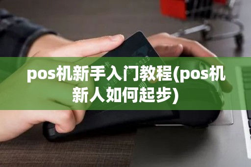 pos机新手入门教程(pos机新人如何起步)