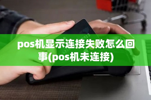 pos机显示连接失败怎么回事(pos机未连接)