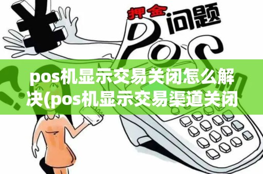 pos机显示交易关闭怎么解决(pos机显示交易渠道关闭)
