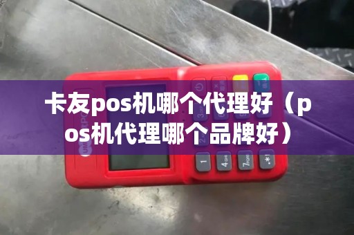 卡友pos机哪个代理好（pos机代理哪个品牌好）